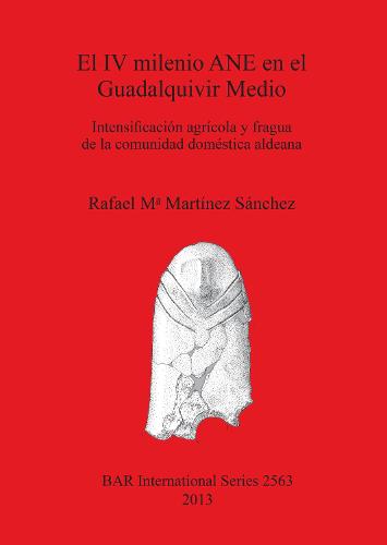 El IV milenio ANE en el Guadalquivir Medio: Intensificacion agricola y fragua de la comunidad domestica aldeana - British Archaeological Reports International Series (Paperback)