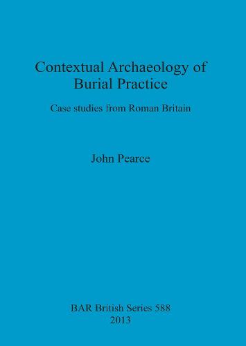 Contextual Archaeology of Burial Practice: Case studies from Roman Britain - British Archaeological Reports British Series (Paperback)