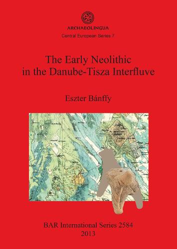 The The Early Neolithic in the Danube-Tisza Interfluve: The Early Neolithic in the Danube-Tisza Interfluve Archaeolingua Central European Series 7 - British Archaeological Reports International Series (Paperback)