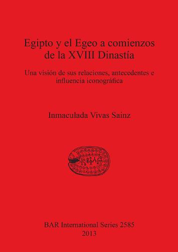 Egipto y el Egeo a comienzos de la XVIII Dinastia: Una vision de sus relaciones, antecedentes e influencia iconografica - British Archaeological Reports International Series (Paperback)