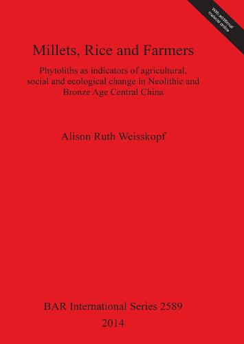 Millets Rice and Farmers: Phytoliths as indicators of agricultural, social and ecological change in Neolithic and Bronze Age Central China - British Archaeological Reports International Series