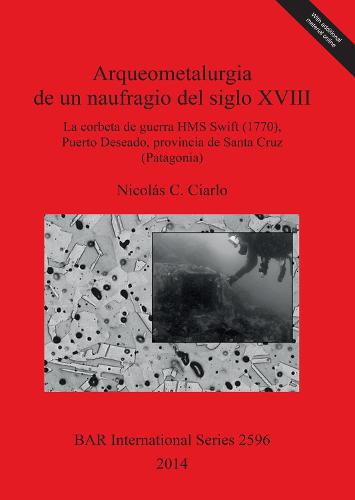 Arqueometalurgia de un naufragio del siglo XVIII: la corbeta de guerra HMS Swift (1770) Puerto Deseado provincia de Santa Cruz (Patagonia): La corbeta de guerra HMS Swift (1770), Puerto Deseado provincia de Santa Cruz (Patagonia) - British Archaeological Reports International Series