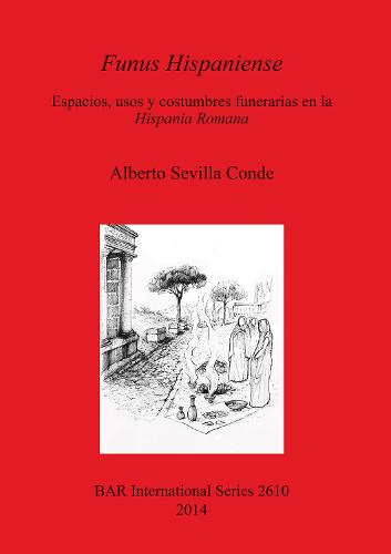 Funus Hispaniense: espacios usos y costumbres funerarias en la Hispania Romana: Espacios, usos y costumbres funerarias en la Hispania Romana - British Archaeological Reports International Series (Paperback)