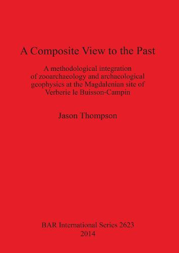 A Composite View to the Past: A Methodological Integration of Zooarchaeology and Archaeological Geophysics at the Magdalenian Site of Verberie le Buisson-Campin - British Archaeological Reports International Series (Paperback)