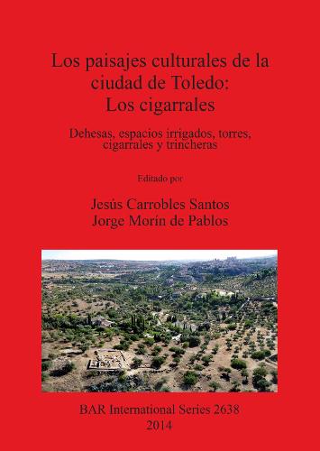 Los paisajes culturales de la ciudad de Toledo: los cigarrales: Dehesas, espacios irrigados, torres, cigarrales y trincheras - British Archaeological Reports International Series (Paperback)