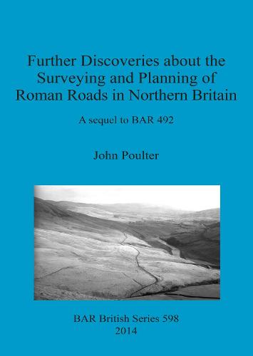 Further Discoveries about the Surveying and Planning of Roman Roads in Northern Britain: A sequel to BAR 492 - British Archaeological Reports British Series (Paperback)