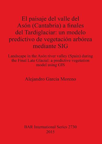 El paisaje del valle del Ason (Cantabria) a finales del Tardiglaciar: un modelo predictivo de vegetacion arborea mediante SIG: Landscape in the Ason river valley (Spain) during the Final Late Glacial: a predictive vegetation model using GIS - British Archaeological Reports International Series (Paperback)
