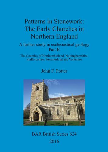 Patterns in Stonework: The Early Churches in Northern England: A further study in ecclesiastical geology Part B: The Counties of Northumberland, Nottinghamshire, Staffordshire, Westmorland and Yorkshire - British Archaeological Reports British Series (Paperback)