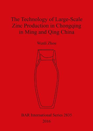The Technology of Large-Scale Zinc Production in Chongqing in Ming and Qing China - British Archaeological Reports International Series (Paperback)