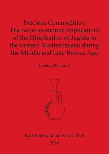 Precious Commodities:The Socio-economic Implications of the Distribution of Juglets in the Eastern Mediterranean During the Middle and Late Bronze Age - British Archaeological Reports International Series (Paperback)