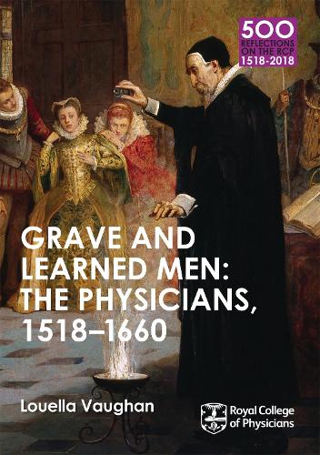 Grave and Learned Men: The Physicians, 1518-1660: 500 Reflections on the RCP, 1518-2018: 05 Book Six - 500 Reflections on the RCP, 1518-2018 (Paperback)