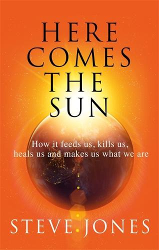 Here Comes the Sun: How it feeds us, kills us, heals us and makes us what we are (Hardback)