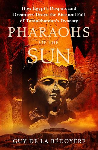 Pharaohs of the Sun: How Egypt's Despots and Dreamers Drove the Rise and Fall of Tutankhamun's Dynasty (Hardback)