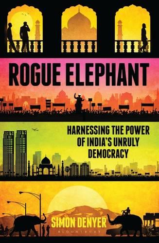 Rogue Elephant: Harnessing the Power of India's Unruly Democracy (Hardback)