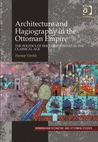 Architecture and Hagiography in the Ottoman Empire: The Politics of Bektashi Shrines in the Classical Age (Hardback)