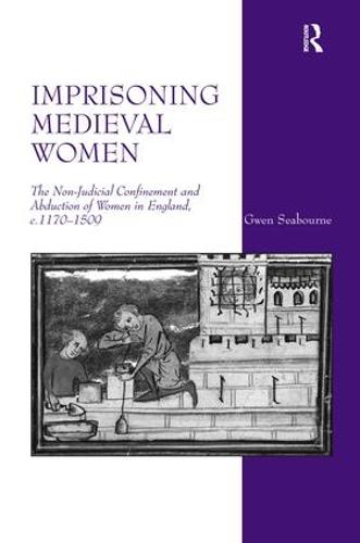 Imprisoning Medieval Women: The Non-Judicial Confinement and Abduction of Women in England, c.1170-1509 (Hardback)