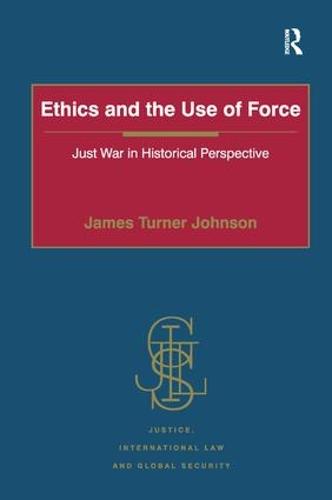 Ethics and the Use of Force: Just War in Historical Perspective - Justice, International Law and Global Security (Hardback)
