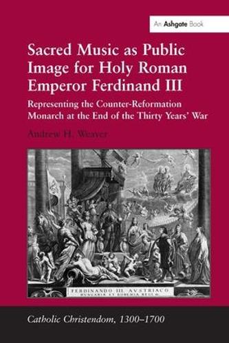 Sacred Music as Public Image for Holy Roman Emperor Ferdinand III: Representing the Counter-Reformation Monarch at the End of the Thirty Years' War - Catholic Christendom, 1300-1700 (Hardback)