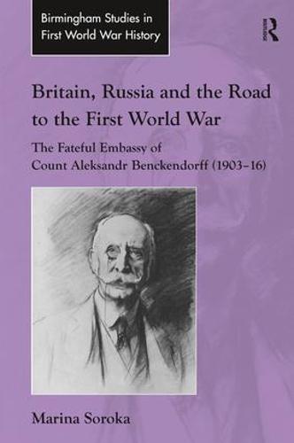 Britain, Russia and the Road to the First World War: The Fateful Embassy of Count Aleksandr Benckendorff (1903-16) - Routledge Studies in First World War History (Hardback)