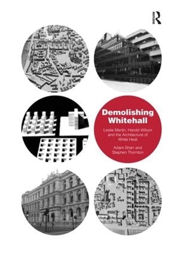 Demolishing Whitehall: Leslie Martin, Harold Wilson and the Architecture of White Heat (Hardback)