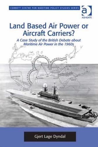 Land Based Air Power or Aircraft Carriers?: A Case Study of the British Debate about Maritime Air Power in the 1960s - Corbett Centre for Maritime Policy Studies Series (Hardback)