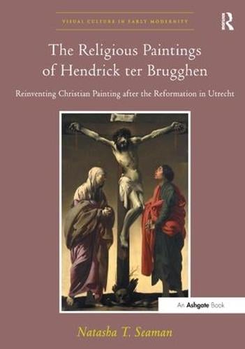 The Religious Paintings of Hendrick ter Brugghen: Reinventing Christian Painting after the Reformation in Utrecht - Visual Culture in Early Modernity (Hardback)