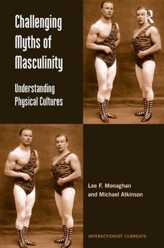 Challenging Myths of Masculinity: Understanding Physical Cultures - Interactionist Currents (Hardback)