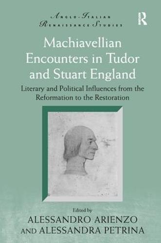Machiavellian Encounters in Tudor and Stuart England: Literary and Political Influences from the Reformation to the Restoration - Anglo-Italian Renaissance Studies (Hardback)