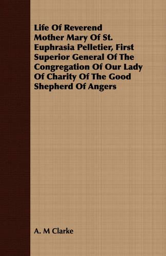 Life of Reverend Mother Mary of St. Euphrasia Pelletier, First Superior General of the Congregation of Our Lady of Charity of the Good Shepherd of Angers (Paperback)