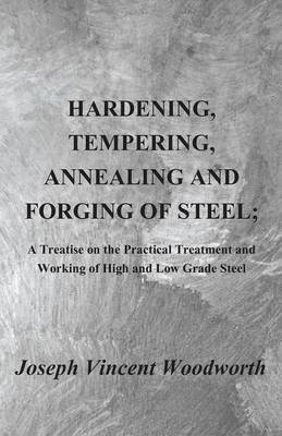 Hardening, Tempering, Annealing and Forging of Steel; A Treatise on the Practical Treatment and Working of High and Low Grade Steel (Paperback)