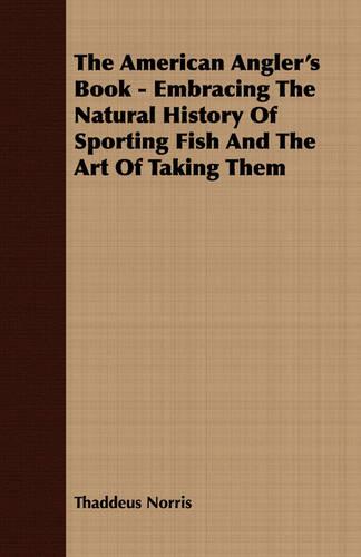 The American Angler's Book - Embracing the Natural History of Sporting Fish and the Art of Taking Them (Paperback)