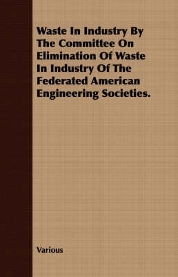 Waste in Industry by the Committee on Elimination of Waste in Industry of the Federated American Engineering Societies. (Paperback)
