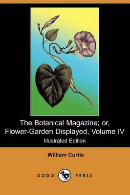 The Botanical Magazine; Or, Flower-Garden Displayed, Volume IV (Illustrated Edition) (Dodo Press) (Paperback)