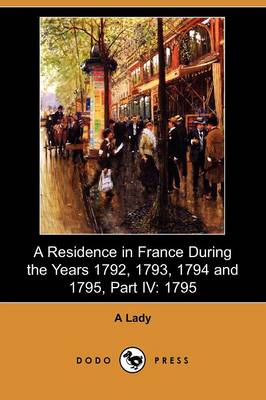A Residence in France During the Years 1792, 1793, 1794 and 1795, Part IV: 1795 (Dodo Press) (Paperback)