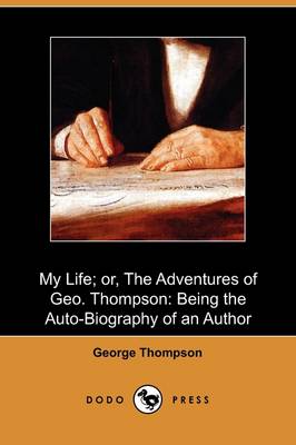 My Life; Or, the Adventures of Geo. Thompson: Being the Auto-Biography of an Author (Dodo Press) (Paperback)