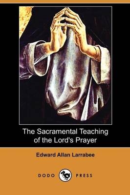 The Sacramental Teaching of the Lord's Prayer (Dodo Press) (Paperback)
