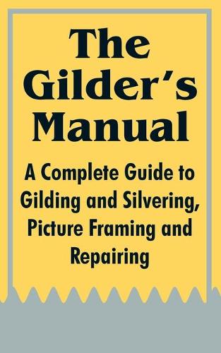 The Gilder's Manual: A Complete Guide to Gilding and Silvering, Picture Framing and Repairing (Paperback)