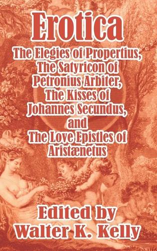 Erotica: The Elegies of Propertius, the Satyricon of Petronius Arbiter, the Kisses of Johannes Secundus, and the Love Epistles of Aristaenetus (Paperback)