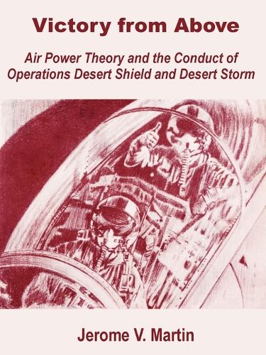 Victory from Above: Air Power Theory and the Conduct of Operations Desert Shield and Desert Storm (Paperback)