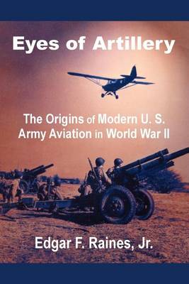 Eyes of Artillery: The Origins of Modern U. S. Army Aviation in World War II (Paperback)