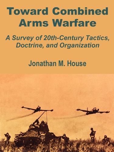Toward Combined Arms Warfare: A Survey of 20th-Century Tactics, Doctrine, and Organization (Paperback)