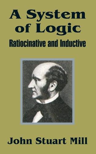 A System of Logic: Ratiocinative and Inductive (Paperback)