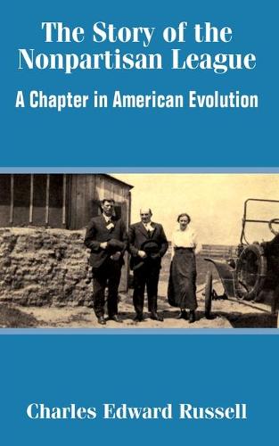 The Story of the Nonpartisan League: A Chapter in American Evolution (Paperback)