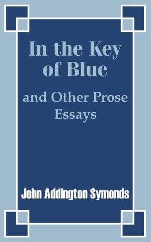 In the Key of Blue and Other Prose Essays by John Addington Symonds (Paperback)