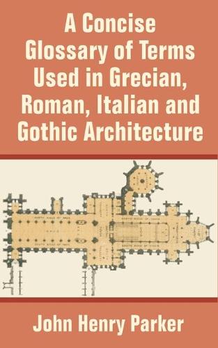 A Concise Glossary of Terms Used in Grecian, Roman, Italian, and Gothic Architecture (Paperback)