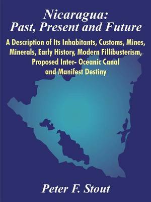 Nicaragua: Past, Present and Future: A Description of Its Inhabitants, Customs, Mines, Minerals, Early History, Modern Fillibusterism, Proposed Inter- Oceanic Canal and Manifest Destiny (Paperback)