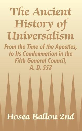 The Ancient History of Universalism: From the Time of the Apostles, to Its Condemnation in the Fifth General Council, A. D. 553 (Paperback)