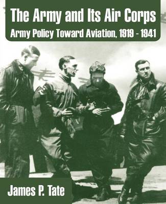 The Army and Its Air Corps: Army Policy Toward Aviation, 1919 - 1941 (Paperback)