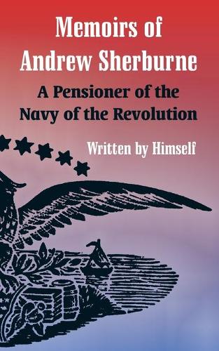 Memoirs of Andrew Sherburne: A Pensioner of the Navy of the Revolution (Paperback)