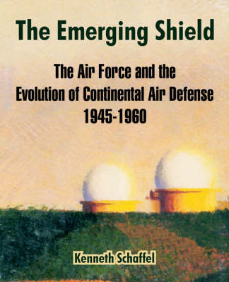 The Emerging Shield: The Air Force and the Evolution of Continental Air Defense 1945-1960 (Paperback)